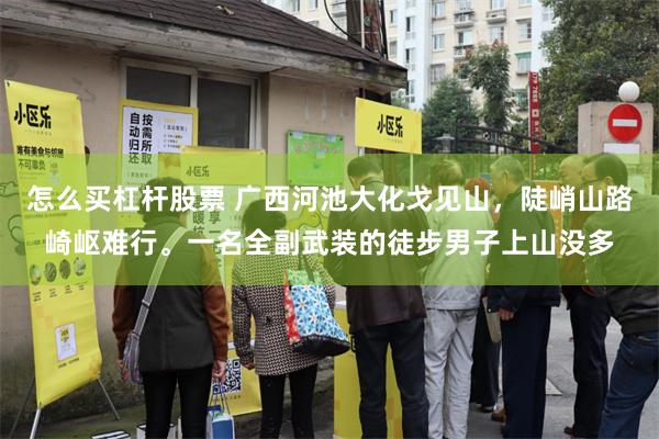 怎么买杠杆股票 广西河池大化戈见山，陡峭山路崎岖难行。一名全副武装的徒步男子上山没多