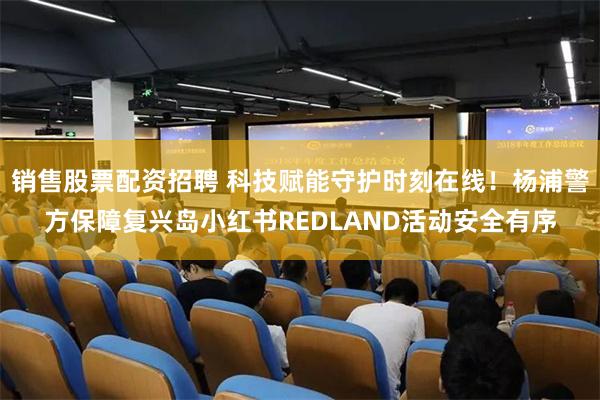 销售股票配资招聘 科技赋能守护时刻在线！杨浦警方保障复兴岛小红书REDLAND活动安全有序