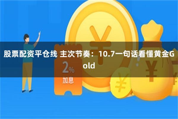 股票配资平仓线 主次节奏：10.7一句话看懂黄金Gold