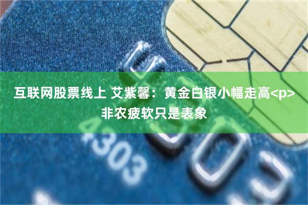 互联网股票线上 艾紫馨：黄金白银小幅走高<p>非农疲软只是表象
