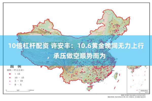 10倍杠杆配资 许安丰:10.6黄金晚间无力上行,承压做空顺势而为