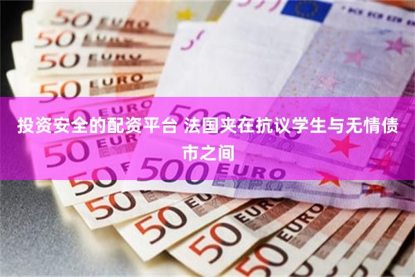 投资安全的配资平台 法国夹在抗议学生与无情债市之间