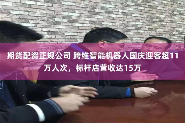 期货配资正规公司 跨维智能机器人国庆迎客超11万人次，标杆店营收达15万