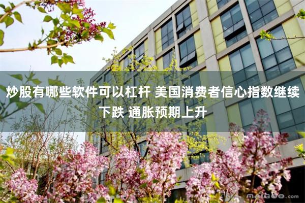 炒股有哪些软件可以杠杆 美国消费者信心指数继续下跌 通胀预期上升