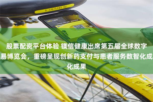 股票配资平台体验 镁信健康出席第五届全球数字贸易博览会，重磅呈现创新药支付与患者服务数智化成果