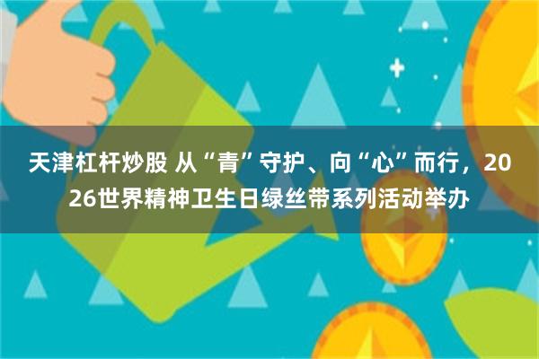 天津杠杆炒股 从“青”守护、向“心”而行，2026世界精神卫生日绿丝带系列活动举办