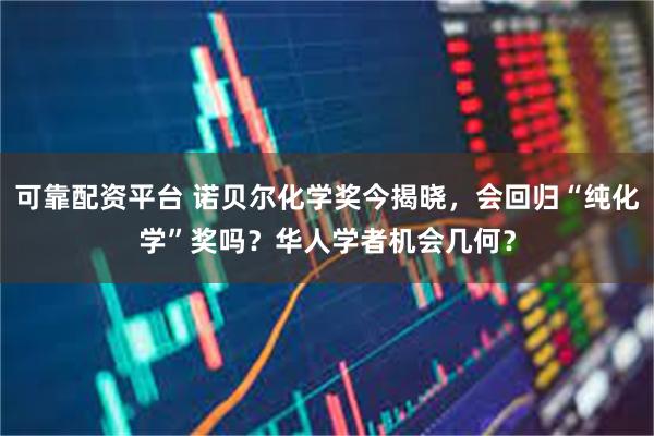 可靠配资平台 诺贝尔化学奖今揭晓,会回归“纯化学”奖吗?华人学者机会几何?