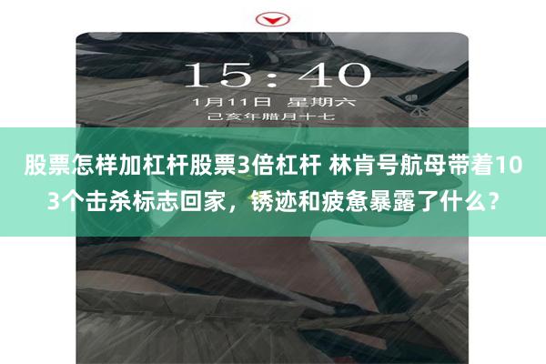 股票怎样加杠杆股票3倍杠杆 林肯号航母带着103个击杀标志回家，锈迹和疲惫暴露了什么？