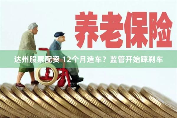 达州股票配资 12个月造车？监管开始踩刹车