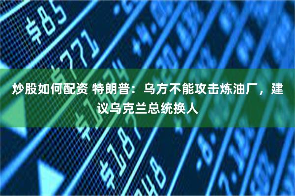 炒股如何配资 特朗普：乌方不能攻击炼油厂，建议乌克兰总统换人