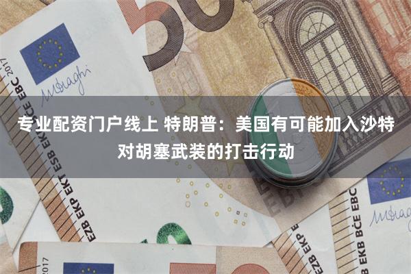 专业配资门户线上 特朗普：美国有可能加入沙特对胡塞武装的打击行动