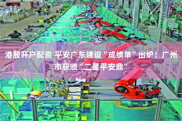 港股开户配资 平安广东建设“成绩单”出炉!广州市获颁“二星平安鼎”