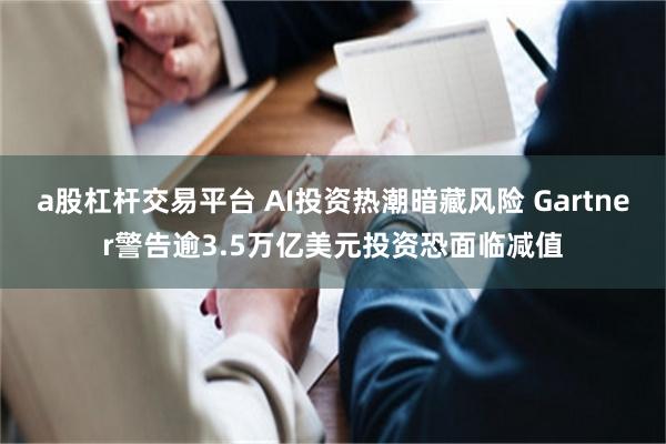 a股杠杆交易平台 AI投资热潮暗藏风险 Gartner警告逾3.5万亿美元投资恐面临减值
