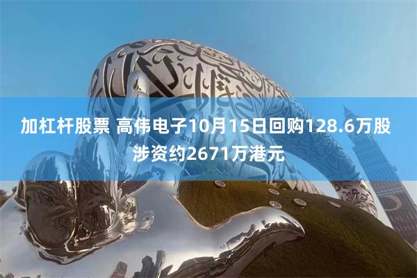 加杠杆股票 高伟电子10月15日回购128.6万股 涉资约2671万港元
