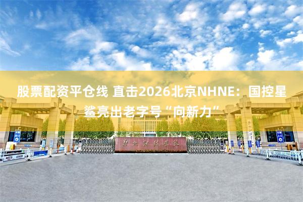 股票配资平仓线 直击2026北京NHNE：国控星鲨亮出老字号“向新力”