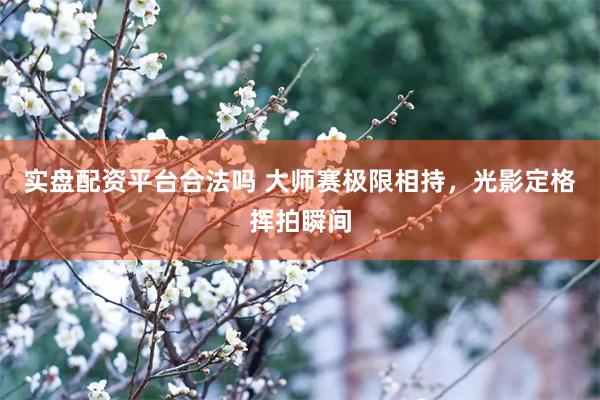 实盘配资平台合法吗 大师赛极限相持，光影定格挥拍瞬间