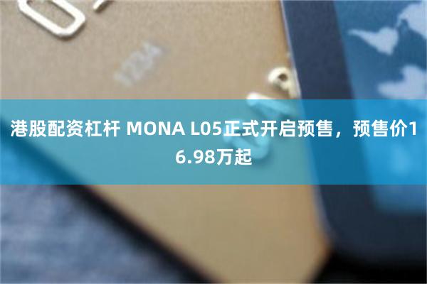 港股配资杠杆 MONA L05正式开启预售，预售价16.98万起
