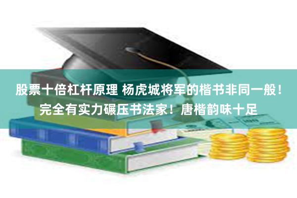 股票十倍杠杆原理 杨虎城将军的楷书非同一般！完全有实力碾压书法家！唐楷韵味十足
