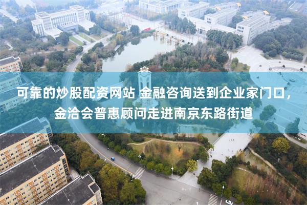 可靠的炒股配资网站 金融咨询送到企业家门口，金洽会普惠顾问走进南京东路街道