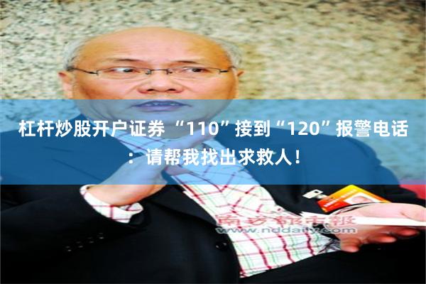 杠杆炒股开户证券 “110”接到“120”报警电话：请帮我找出求救人！