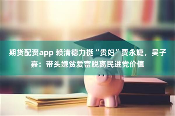 期货配资app 赖清德力挺“贵妇”贾永婕，吴子嘉：带头嫌贫爱富脱离民进党价值