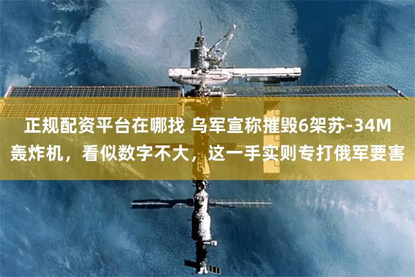 正规配资平台在哪找 乌军宣称摧毁6架苏-34M轰炸机，看似数字不大，这一手实则专打俄军要害
