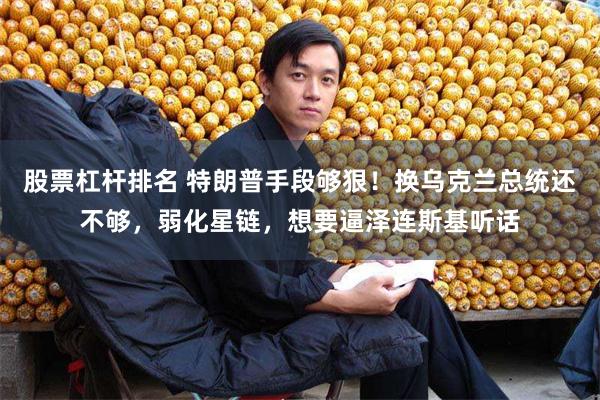股票杠杆排名 特朗普手段够狠！换乌克兰总统还不够，弱化星链，想要逼泽连斯基听话